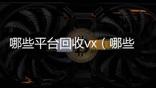 哪些平台回收24小时全天回收vxvx（哪些平台回收手机）
